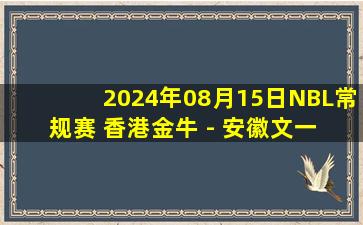 2024年08月15日NBL常规赛 香港金牛 - 安徽文一 全场录像